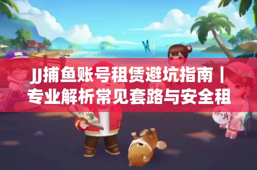 JJ捕鱼账号租赁避坑指南｜专业解析常见套路与安全租号法则