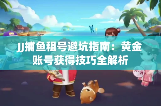 JJ捕鱼租号避坑指南：黄金账号获得技巧全解析