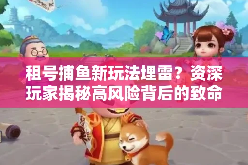 租号捕鱼新玩法埋雷？资深玩家揭秘高风险背后的致命漏洞