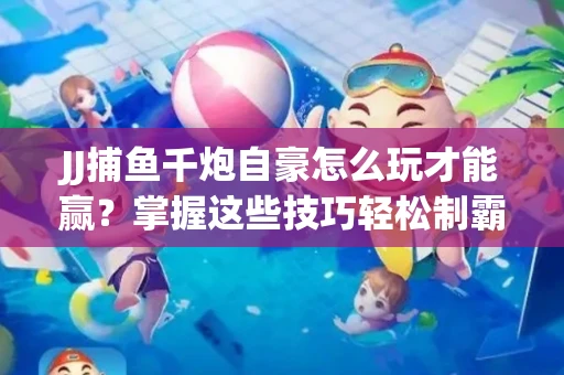JJ捕鱼千炮自豪怎么玩才能赢？掌握这些技巧轻松制霸