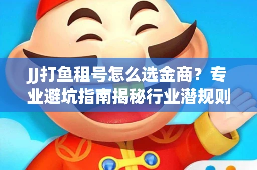 JJ打鱼租号怎么选金商？专业避坑指南揭秘行业潜规则