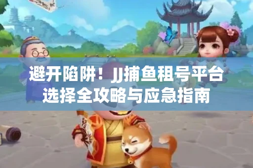避开陷阱！JJ捕鱼租号平台选择全攻略与应急指南