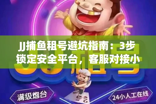 JJ捕鱼租号避坑指南：3步锁定安全平台，客服对接小技巧全公开