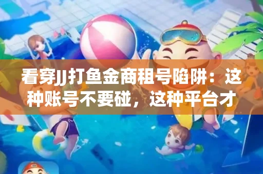 看穿JJ打鱼金商租号陷阱：这种账号不要碰，这种平台才靠谱